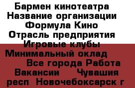 Бармен кинотеатра › Название организации ­ Формула Кино › Отрасль предприятия ­ Игровые клубы › Минимальный оклад ­ 25 000 - Все города Работа » Вакансии   . Чувашия респ.,Новочебоксарск г.